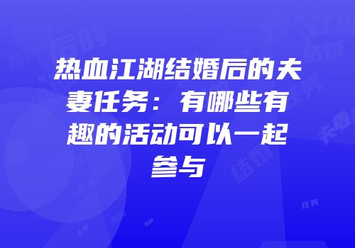 热血江湖结婚后的夫妻任务：有哪些有趣的活动可以一起参与