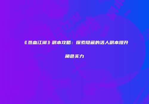 《热血江湖》副本攻略：探索隐藏的活人副本提升角色实力