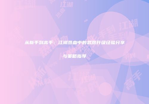 从新手到高手：江湖热血中的武器升级经验分享与策略指导