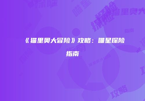 《猫里奥大冒险》攻略：喵星探险指南