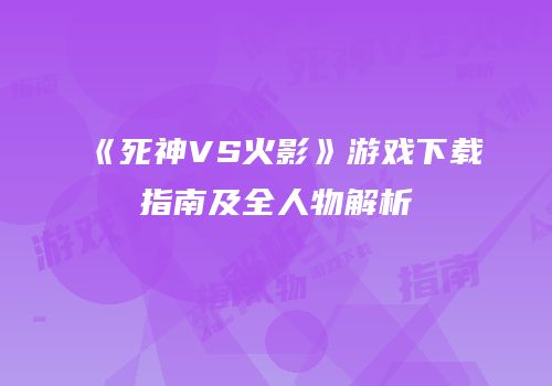 《死神VS火影》游戏下载指南及全人物解析