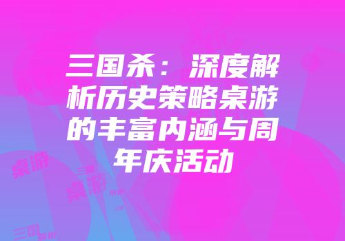 三国杀：深度解析历史策略桌游的丰富内涵与周年庆活动