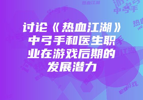 讨论《热血江湖》中弓手和医生职业在游戏后期的发展潜力