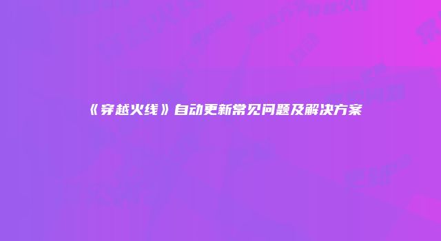 《穿越火线》自动更新常见问题及解决方案