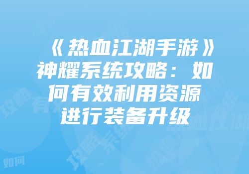 《热血江湖手游》神耀系统攻略：如何有效利用资源进行装备升级