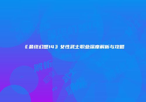 《最终幻想14》女性武士职业深度解析与攻略