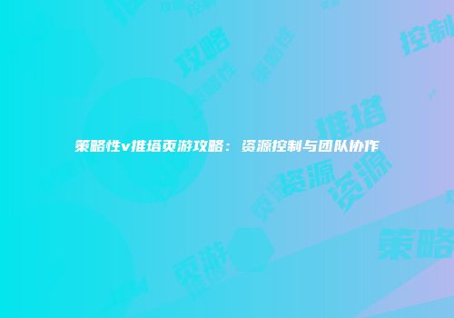 策略性v推塔页游攻略：资源控制与团队协作