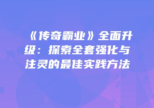 《传奇霸业》全面升级：探索全套强化与注灵的最佳实践方法
