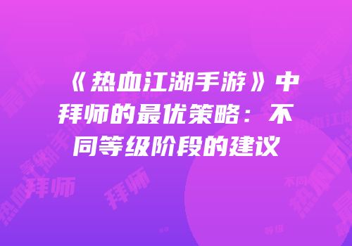 《热血江湖手游》中拜师的最优策略：不同等级阶段的建议