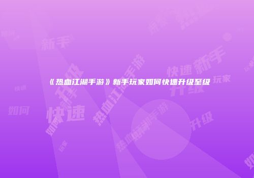 《热血江湖手游》新手玩家如何快速升级至级