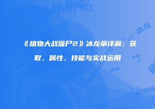 《植物大战僵尸2》冰龙草详解：获取、属性、技能与实战运用