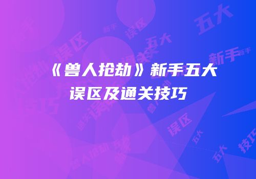 《兽人抢劫》新手五大误区及通关技巧