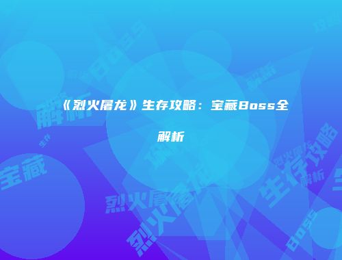 《烈火屠龙》生存攻略：宝藏Boss全解析