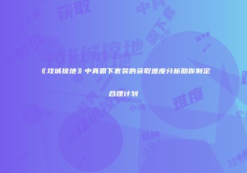 《攻城掠地》中真霸下套装的获取难度分析助你制定合理计划