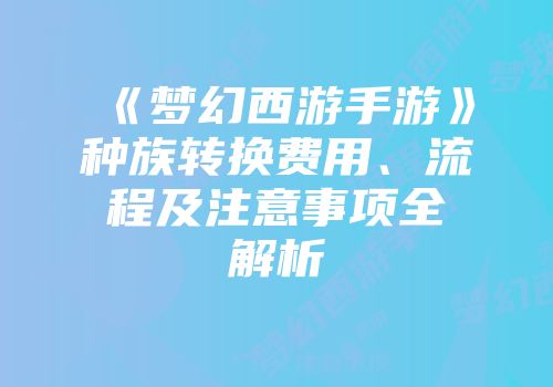 《梦幻西游手游》种族转换费用、流程及注意事项全解析