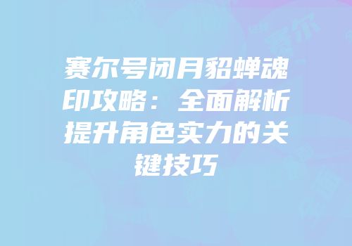 赛尔号闭月貂蝉魂印攻略：全面解析提升角色实力的关键技巧