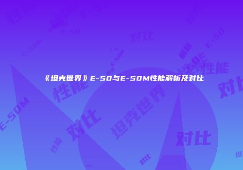 《坦克世界》E-50与E-50M性能解析及对比