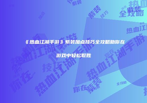 《热血江湖手游》紫装加点技巧全攻略助你在游戏中轻松取胜