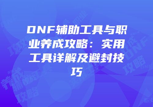 DNF辅助工具与职业养成攻略：实用工具详解及避封技巧