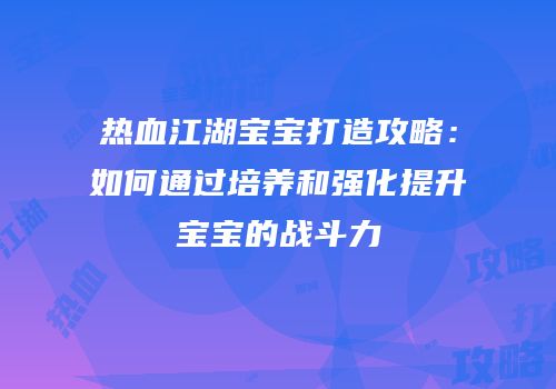 热血江湖宝宝打造攻略：如何通过培养和强化提升宝宝的战斗力