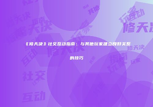 《修天决》社交互动指南:与其他玩家建立良好关系的技巧