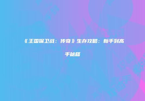 《王国保卫战：传奇》生存攻略：新手到高手秘籍