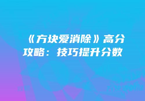 《方块爱消除》高分攻略：技巧提升分数