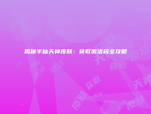 揭秘半仙天神皮肤：获取激活码全攻略