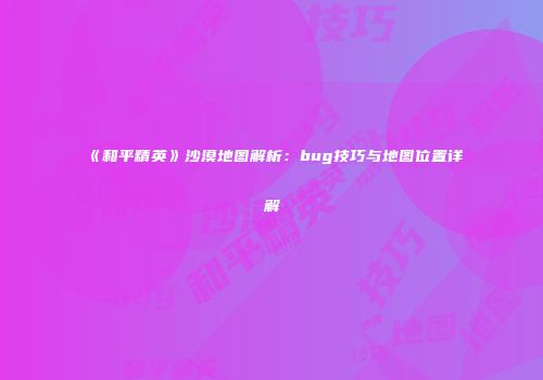 《和平精英》沙漠地图解析：bug技巧与地图位置详解