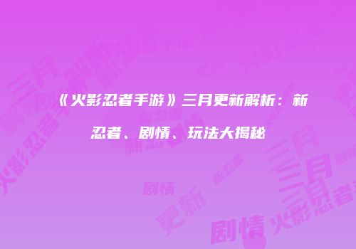 《火影忍者手游》三月更新解析：新忍者、剧情、玩法大揭秘