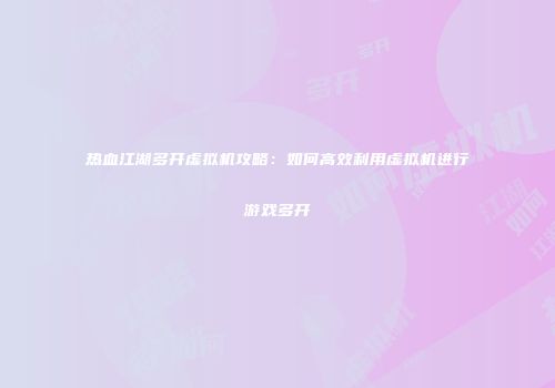 热血江湖多开虚拟机攻略：如何高效利用虚拟机进行游戏多开