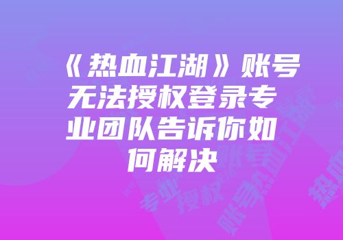 《热血江湖》账号无法授权登录专业团队告诉你如何解决