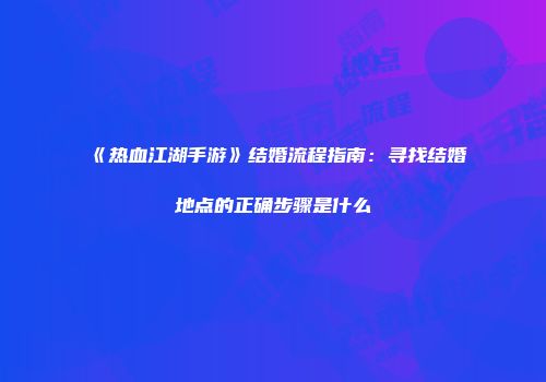 《热血江湖手游》结婚流程指南：寻找结婚地点的正确步骤是什么