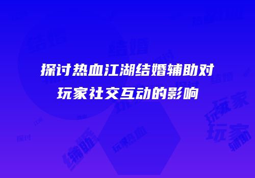 探讨热血江湖结婚辅助对玩家社交互动的影响