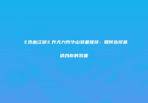 《热血江湖》升天力劈华山装备推荐：如何选择最适合你的装备