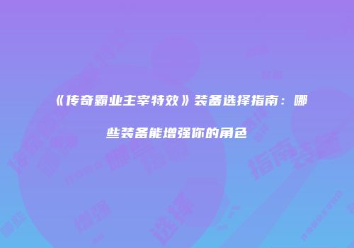 《传奇霸业主宰特效》装备选择指南:哪些装备能增强你的角色