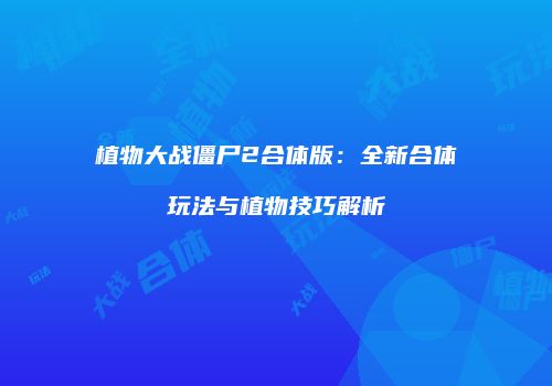 植物大战僵尸2合体版：全新合体玩法与植物技巧解析