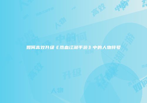 如何高效升级《热血江湖手游》中的人物符号