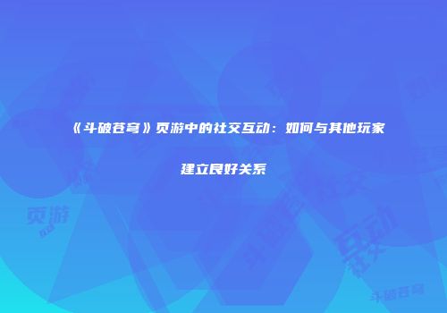 《斗破苍穹》页游中的社交互动：如何与其他玩家建立良好关系