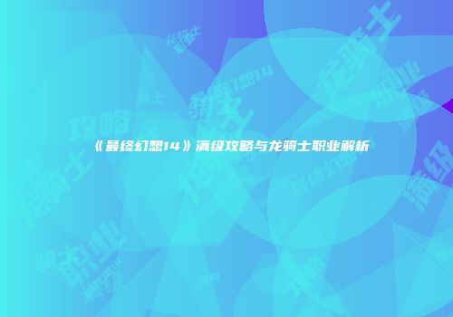 《最终幻想14》满级攻略与龙骑士职业解析
