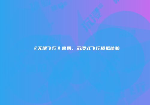《无限飞行》官网：沉浸式飞行模拟体验