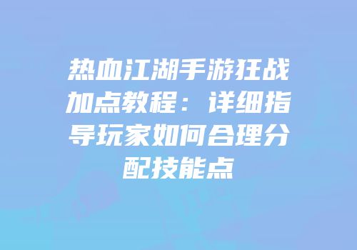 热血江湖手游狂战加点教程：详细指导玩家如何合理分配技能点