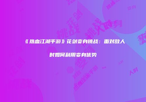 《热血江湖手游》花剑变身挑战：面对敌人时如何利用变身优势