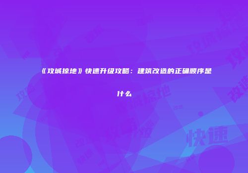 《攻城掠地》快速升级攻略：建筑改造的正确顺序是什么