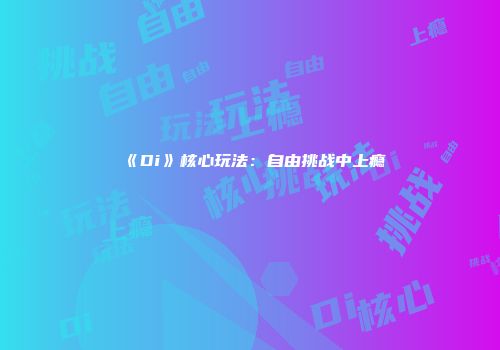 《Di》核心玩法：自由挑战中上瘾