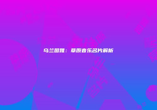 乌兰图雅：草原音乐名片解析