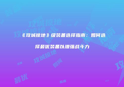 《攻城掠地》级装备选择指南：如何选择最优装备以增强战斗力