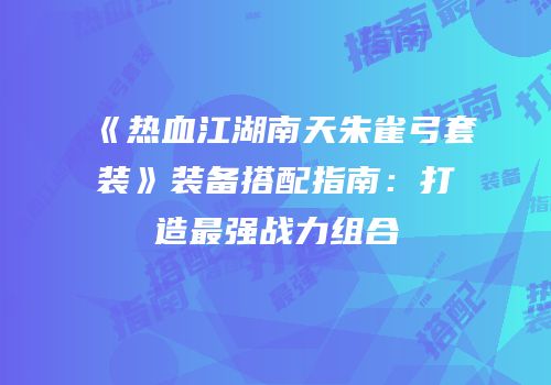 《热血江湖南天朱雀弓套装》装备搭配指南：打造最强战力组合
