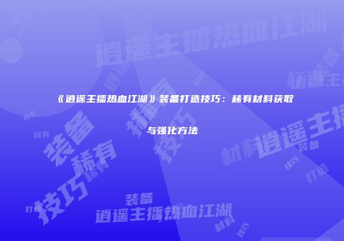 《逍遥主播热血江湖》装备打造技巧：稀有材料获取与强化方法