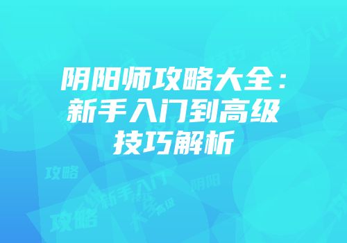阴阳师攻略大全：新手入门到高级技巧解析